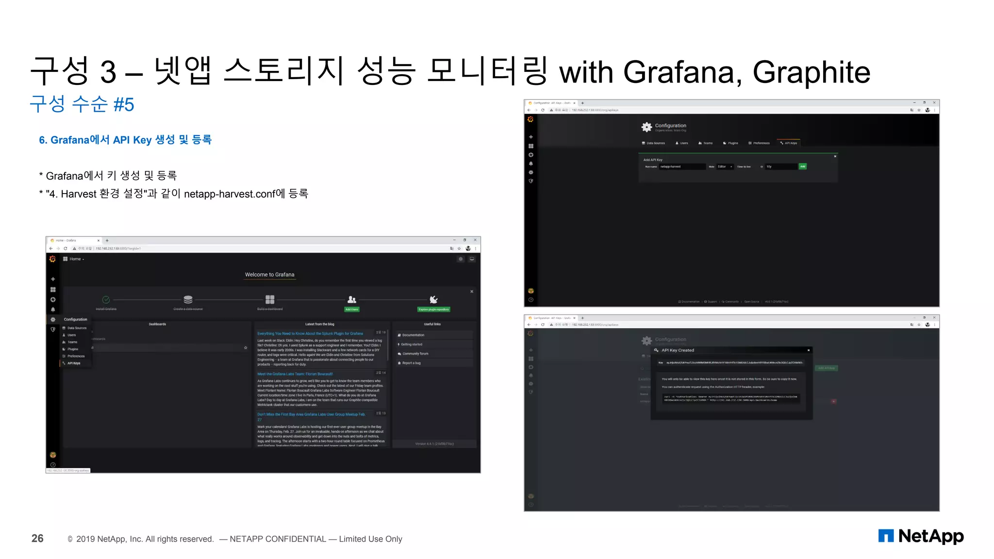 구성 3 – 넷앱 스토리지 성능 모니터링 with Grafana, Graphite
구성 수순 #5
26 © 2019 NetApp, Inc. All rights reserved. — NETAPP CONFIDENTIAL — Limited Use Only
6. Grafana에서 API Key 생성 및 등록
* Grafana에서 키 생성 및 등록
* "4. Harvest 환경 설정"과 같이 netapp-harvest.conf에 등록
 
