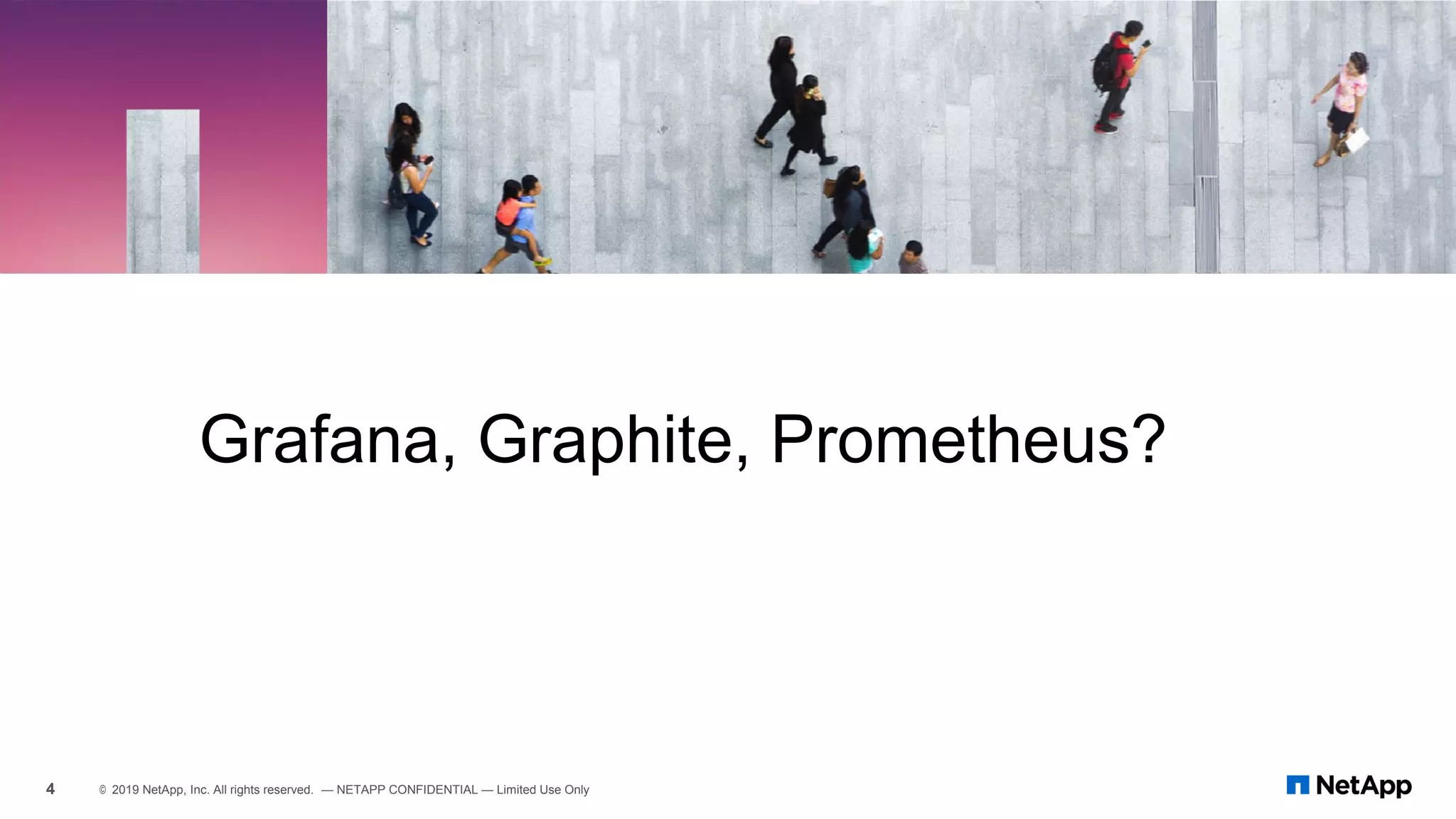 Grafana, Graphite, Prometheus?
4 © 2019 NetApp, Inc. All rights reserved. — NETAPP CONFIDENTIAL — Limited Use Only
 
