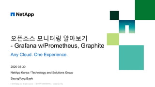 오픈소스 모니터링 알아보기
- Grafana w/Prometheus, Graphite
Any Cloud. One Experience.
© 2019 NetApp, Inc. All rights reserved. — NETAPP CONFIDENTIAL — Limited Use Only
2020-03-30
NetApp Korea / Technology and Solutions Group
SeungYong Baek
 