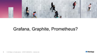 Grafana, Graphite, Prometheus?
4 © 2019 NetApp, Inc. All rights reserved. — NETAPP CONFIDENTIAL — Limited Use Only
 