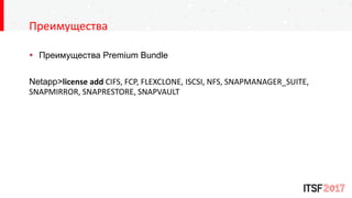Преимущества
 Преимущества Premium Bundle
Netapp>license add CIFS, FCP, FLEXCLONE, ISCSI, NFS, SNAPMANAGER_SUITE,
SNAPMIRROR, SNAPRESTORE, SNAPVAULT
 