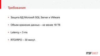  Защита БД Microsoft SQL Server и VMware
 Объем хранения данных – не менее 18 Тб
 Latency ˂ 3 ms
 RTO/RPO – 30 минут.
Требования
 