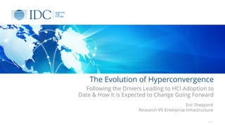 The Evolution of Hyperconvergence
Following the Drivers Leading to HCI Adoption to
Date & How it is Expected to Change Going Forward
© IDC
Eric Sheppard
Research VP, Enterprise Infrastructure
 