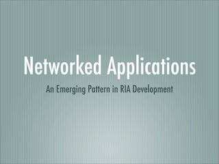 Networked Applications
  An Emerging Pattern in RIA Development
 