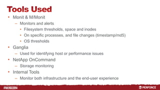 # 
• Monit & M/Monit 
– Monitors and alerts 
• Filesystem thresholds, space and inodes 
• On specific processes, and file changes (timestamp/md5) 
• OS thresholds 
• Ganglia 
– Used for identifying host or performance issues 
• NetApp OnCommand 
– Storage monitoring 
• Internal Tools 
– Monitor both infrastructure and the end-user experience 
 