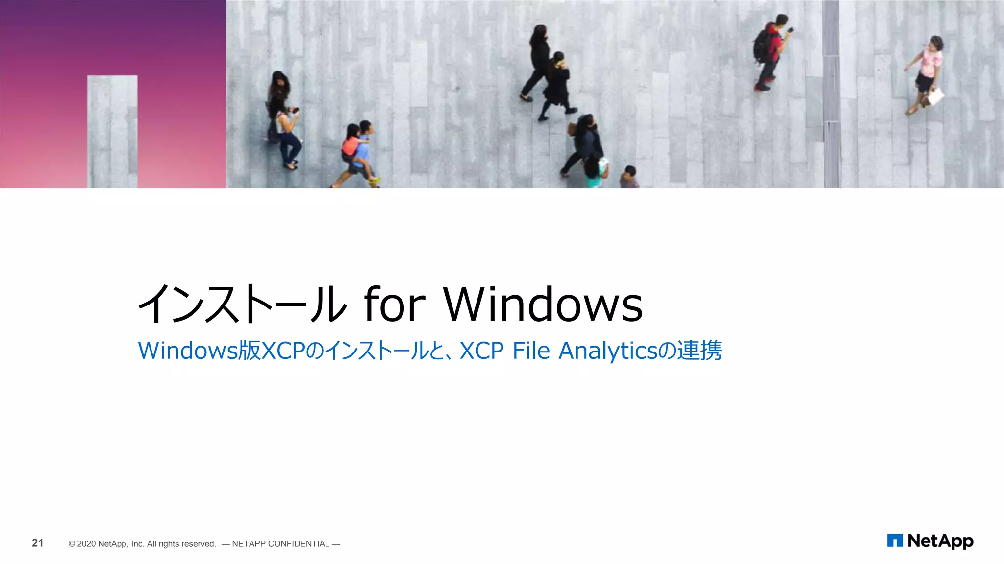 Windows版XCPのインストールと、XCP File Analyticsの連携
インストール for Windows
21 © 2020 NetApp, Inc. All rights reserved. — NETAPP CONFIDENTIAL —
 
