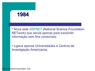 1984 Nova rede  NSFNET   (National Science Foundation NETwork) que servia apenas para transmitir informação sem fins comerciais. Ligava apenas Universidades e Centros de Investigação Americanos. 