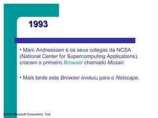 1993 Marc Andreessen e os seus colegas da NCSA (National Center for Supercomputing Applications), criaram o primeiro  Browser   chamado  Mosaic Mais tarde este  Browser  evoluiu para o  Netscape . 