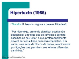 Hipertexto (1965) “ Por hipertexto, pretendo significar escrita não sequencial; um texto que se ramifica e permite escolhas ao seu leitor, e que preferencialmente deverá ser consultado num ecrã interactivo. Em suma, uma série de blocos de textos, relacionados por ligações que permitem aos leitores diferentes caminhos.” Theodor  H. Nelson   regista a palavra Hipertexto 