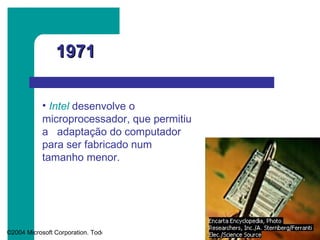 1971 Intel   desenvolve o microprocessador, que permitiu a  adaptação do computador para ser fabricado num tamanho menor. 