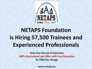 NETAPS Foundation
is Hiring 57,500 Trainees and
Experienced Professionals
Only One Round of Interview
100% Guaranteed Job Offer with Free Education
Its FREE/No Charge
www.netaps.in
 