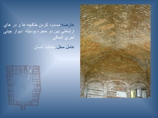 :‫عارضه‬
‫هاي‬ ‫در‬ ‫و‬ ‫ها‬ ‫طاقچه‬ ‫كردن‬ ‫مسدود‬
‫چيني‬ ‫ديوار‬ ‫بوسيله‬ ‫حجره‬ ‫دو‬ ‫بين‬ ‫ارتباطي‬
‫الحاقي‬ ‫آجري‬
:‫مخل‬ ‫عامل‬
‫انسان‬ ‫دخالت‬
 