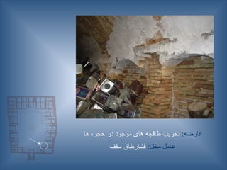 :‫عارضه‬
‫ها‬ ‫حجره‬ ‫در‬ ‫موجود‬ ‫های‬ ‫طاقچه‬ ‫تخریب‬
:‫مخل‬ ‫عامل‬
‫سقف‬ ‫فشارطاق‬
 