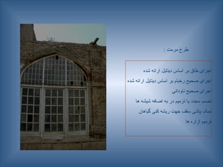 : ‫مرمت‬ ‫طرح‬
‫شده‬ ‫ارائه‬ ‫دیتایل‬ ‫اساس‬ ‫بر‬ ‫طاق‬ ‫اجرای‬
‫شده‬ ‫ارائه‬ ‫دیتایل‬ ‫اساس‬ ‫بر‬ ‫رخبام‬ ‫صحیح‬ ‫اجرای‬
‫ناودانی‬ ‫صحیح‬ ‫اجرای‬
‫ها‬ ‫شیشه‬ ‫اضافه‬ ‫به‬ ‫در‬ ‫ترمیم‬ ‫یا‬ ‫مجدد‬ ‫نصب‬
‫گیاهان‬ ‫کنی‬ ‫ریشه‬ ‫جهت‬ ‫سقف‬ ‫پاشی‬ ‫نمک‬
‫ها‬ ‫ازاره‬ ‫ترمیم‬
 