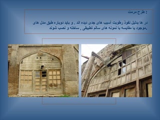 ‫مرمت‬ ‫طرح‬ :
‫های‬ ‫مدل‬ ‫طبق‬ ‫دوباره‬ ‫باید‬ ‫و‬ . ‫اند‬ ‫دیده‬ ‫جدی‬ ‫های‬ ‫آسیب‬ ‫رطوبت‬ ‫نفوذ‬ ‫بدلیل‬ ‫ها‬ ‫در‬
‫شوند‬ ‫نصب‬ ‫و‬ ‫ساخته‬ , ‫تطبیقی‬ ‫سالم‬ ‫های‬ ‫نمونه‬ ‫با‬ ‫مقایسه‬ ‫یا‬ ‫موجود‬.
 