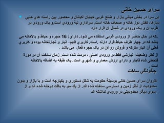 ‫خانی‬ ‫ین‬ ِ
‫حس‬ ‫سرای‬
‫خانی‬ ‫ین‬ ِ
‫حس‬ ‫سرای‬
 ‫حلبي‬ ‫هاي‬ ‫راسته‬ ‫بين‬ ‫محصور‬ ‫و‬ ‫اكباتان‬ ‫خيابان‬ ‫غربي‬ ‫ضلع‬ ‫و‬ ‫بازار‬ ‫مياني‬ ‫بخش‬ ‫در‬ ‫سرا‬ ‫اين‬
‫حلبي‬ ‫هاي‬ ‫راسته‬ ‫بين‬ ‫محصور‬ ‫و‬ ‫اكباتان‬ ‫خيابان‬ ‫غربي‬ ‫ضلع‬ ‫و‬ ‫بازار‬ ‫مياني‬ ‫بخش‬ ‫در‬ ‫سرا‬ ‫اين‬
‫است‬ ‫ورودي‬ ‫لبة‬ ‫سراداري‬ .‫است‬ ‫خانه‬ ‫صحاف‬ ‫و‬ ‫خانه‬ ‫دوز‬ ‫كفش‬ ،‫سازها‬
‫است‬ ‫ورودي‬ ‫لبة‬ ‫سراداري‬ .‫است‬ ‫خانه‬ ‫صحاف‬ ‫و‬ ‫خانه‬ ‫دوز‬ ‫كفش‬ ،‫سازها‬
.
.
‫در‬ ‫ورودی‬ ‫یک‬ ‫و‬
‫در‬ ‫ورودی‬ ‫یک‬ ‫و‬
‫دارد‬ ‫قرار‬ ‫آن‬ ‫شمال‬ ‫در‬ ‫ورودی‬ ‫یک‬ ‫و‬ ‫آن‬ ‫غرب‬
‫دارد‬ ‫قرار‬ ‫آن‬ ‫شمال‬ ‫در‬ ‫ورودی‬ ‫یک‬ ‫و‬ ‫آن‬ ‫غرب‬
.
‫شود‬ ‫می‬ ‫استفاده‬ ‫غربی‬ ‫ورودی‬ ‫از‬ ‫حاضر‬ ‫حال‬ ‫در‬ ‫که‬
.
‫داراي‬
:
16
‫حجره‬
‫می‬ ‫باالخانه‬ ‫و‬ ‫حیاط‬ ‫و‬
‫دارند‬ ‫قرار‬ ‫حیاط‬ ‫طرف‬ ‫چهار‬ ‫در‬ ‫که‬ ‫باشد‬
.
‫قديم‬ ‫كاربري‬ .‫است‬
،
‫بوده‬ ‫تجارتخانه‬ ‫و‬ ‫انبار‬
‫كاربري‬ ‫و‬
‫فعلی‬
‫آن‬
‫فعال‬ ‫حجره‬ ‫یک‬ ‫در‬ ‫روغن‬ ‫فروش‬ ‫و‬ ‫مترکه‬ ‫انبار‬
‫باشد‬ ‫می‬
.
‫وضعيت‬ ‫نظر‬ ‫از‬
‫نيارشي‬
‫اصلی‬ ‫ورودی‬ ‫در‬ ‫فقط‬
‫دورة‬ ‫در‬ ‫آن‬ ‫ساخت‬ ‫زمان‬ .‫است‬ ‫شده‬ ‫مرمت‬ ،
‫قاجار‬ ‫شاه‬ ‫فتحعلی‬
‫باالخانه‬ ‫اضافه‬ ‫به‬ ‫طبقه‬ ‫یک‬ .‫است‬ ‫شهري‬ ‫و‬ ‫معماري‬ ‫ارزش‬ ‫داراي‬ ‫و‬
‫است‬
.
‫ساخت‬ ‫چگونگي‬
‫ساخت‬ ‫چگونگي‬
‫سرای‬ ‫کاروان‬
‫سرای‬ ‫کاروان‬
‫خانی‬ ‫حسین‬
‫خانی‬ ‫حسین‬
‫بدون‬ ‫و‬ ‫بازار‬ ‫با‬ ‫و‬ ‫است‬ ‫يكپارچه‬ ‫و‬ ‫دستوري‬ ‫شكل‬ ‫به‬ ‫حكومت‬ ‫بوسيلة‬
‫بدون‬ ‫و‬ ‫بازار‬ ‫با‬ ‫و‬ ‫است‬ ‫يكپارچه‬ ‫و‬ ‫دستوري‬ ‫شكل‬ ‫به‬ ‫حكومت‬ ‫بوسيلة‬
‫از‬ ‫و‬ ‫اند‬ ‫شده‬ ‫دوخته‬ ‫بافت‬ ‫به‬ ‫سو‬ ‫يك‬ ‫از‬ .‫اند‬ ‫شده‬ ‫ساخته‬ ‫دسترسي‬ ‫و‬ ‫زمين‬ ‫نظر‬ ‫از‬ ‫محدوديت‬
‫از‬ ‫و‬ ‫اند‬ ‫شده‬ ‫دوخته‬ ‫بافت‬ ‫به‬ ‫سو‬ ‫يك‬ ‫از‬ .‫اند‬ ‫شده‬ ‫ساخته‬ ‫دسترسي‬ ‫و‬ ‫زمين‬ ‫نظر‬ ‫از‬ ‫محدوديت‬
‫اند‬ ‫نداشته‬ ‫ورودي‬ ‫در‬ ‫محدوديتي‬ ‫—ر‬‫گ‬‫دي‬ ‫سوي‬
‫اند‬ ‫نداشته‬ ‫ورودي‬ ‫در‬ ‫محدوديتي‬ ‫—ر‬‫گ‬‫دي‬ ‫سوي‬.
.
 