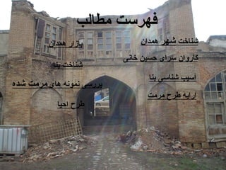 ‫شناخت‬
‫شهر‬
‫همدان‬
‫همدان‬ ‫بازار‬
‫خانی‬ ‫حسین‬ ‫سرای‬ ‫کاروان‬
‫بنا‬ ‫شناخت‬
‫بنا‬ ‫شناسی‬ ‫آسیب‬
‫مرمت‬ ‫طرح‬ ‫ارایه‬
‫احیا‬ ‫طرح‬
‫های‬ ‫نمونه‬ ‫بررسی‬
‫شده‬ ‫مرمت‬
‫مطالب‬ ‫فهرست‬
 