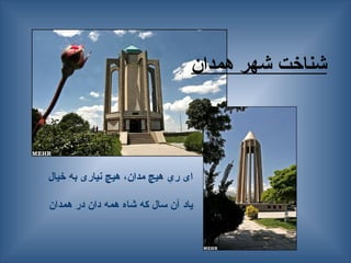 ‫همدان‬ ‫شهر‬ ‫شناخت‬
‫خیال‬ ‫به‬ ‫نیاری‬ ‫هیچ‬ ،‫مدان‬ ‫هیچ‬ ِ
‫ری‬ ‫ای‬
‫همدان‬ ‫در‬ ‫دان‬ ‫همه‬ ‫شاه‬ ‫که‬ ‫سال‬ ‫آن‬ ‫یاد‬
 