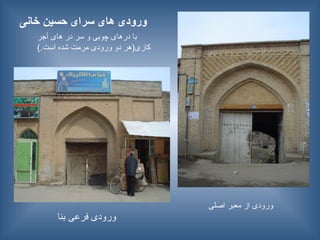 ‫خانی‬ ‫حسین‬ ‫سرای‬ ‫های‬ ‫ورودی‬
‫اصلی‬ ‫معبر‬ ‫از‬ ‫ورودی‬
‫بنا‬ ‫فرعی‬ ‫ورودی‬
‫آجر‬ ‫های‬ ‫در‬ ‫سر‬ ‫و‬ ‫چوبی‬ ‫درهای‬ ‫با‬
).‫است‬ ‫شده‬ ‫مرمت‬ ‫ورودی‬ ‫دو‬ ‫کاری(هر‬
 