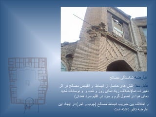 ‫عارضه‬
‫مصالح‬ ‫شکستگی‬:
‫مخل‬ ‫عامل‬
‫اثر‬ ‫در‬ ‫مصالح‬ ‫انقباض‬ ‫و‬ ‫انبساط‬ ‫از‬ ‫حاصل‬ ‫های‬ ‫تنش‬:
‫شدید‬ ‫نوسانات‬ ‫و‬ ‫و‬ ‫شب‬ ‫و‬ ‫روز‬ ‫دمای‬ ‫زیاد‬ ‫دما(اختالف‬ ‫تغییرات‬
)‫همدان‬ ‫سرد‬ ‫اقلیم‬ ‫در‬ ‫سرد‬ ‫و‬ ‫گرم‬ ‫فصول‬ ‫در‬ ‫هوا‬ ‫دمای‬
‫این‬ ‫ایجاد‬ ‫در‬ )‫آجر‬ ‫و‬ ‫(چوب‬ ‫مصالح‬ ‫انبساط‬ ‫ضريب‬ ‫بين‬ ‫اختالف‬ ‫و‬
‫است‬ ‫داشته‬ ‫تاثیر‬ ‫عارضه‬
 