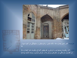 : ‫عارضه‬
‫دیوار‬ ‫آمود‬ ‫در‬ ‫ساییدگی‬ ‫و‬ ‫فرسایش‬ ‫و‬ ‫شدن‬ ‫لک‬ ، ‫ها‬ ‫جداره‬ ‫شدن‬ ‫کدر‬
‫ها‬
: ‫عامل‬
‫ها‬ ‫(جداره‬ ‫هوا‬ ‫رطوبت‬ ‫اشباع‬ ‫چنین‬ ‫هم‬ ‫و‬ ‫نزولی‬ ‫و‬ ‫صعودی‬ ‫رطوبت‬ ‫اثر‬
)‫بودند‬ ‫شدید‬ ‫برف‬ ‫و‬ ‫ـن‬‫ا‬‫بار‬ ‫بارش‬ ‫و‬ ‫باد‬ ‫وزش‬ ‫معرض‬ ‫در‬ ‫بارندگی‬ ‫فصول‬ ‫در‬
 