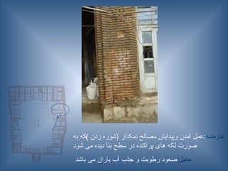 ‫عارضه‬
‫به‬ ‫)که‬ ‫زدن‬ ‫(شوره‬ ‫نمکدار‬ ‫مصالح‬ ‫وپیدایش‬ ‫آمدن‬ ‫عمل‬:
‫شود‬ ‫می‬ ‫دیده‬ ‫بنا‬ ‫سطح‬ ‫در‬ ‫پراکنده‬ ‫های‬ ‫لکه‬ ‫صورت‬
:‫عامل‬
‫باشد‬ ‫می‬ ‫باران‬ ‫آب‬ ‫جذب‬ ‫و‬ ‫رطوبت‬ ‫صعود‬
 