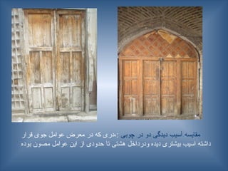 ‫چوبی‬ ‫در‬ ‫دو‬ ‫دیدگی‬ ‫آسیب‬ ‫مقایسه‬
‫قرار‬ ‫جوی‬ ‫عوامل‬ ‫معرض‬ ‫در‬ ‫که‬ ‫دری‬،:
‫بوده‬ ‫مصون‬ ‫عوامل‬ ‫این‬ ‫از‬ ‫حدودی‬ ‫تا‬ ‫هشتی‬ ‫ودرداخل‬ ‫دیده‬ ‫بیشتری‬ ‫اسیب‬ ‫داشته‬
 