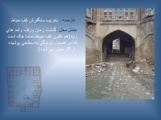 : ‫عارضه‬
‫حياط‬ ‫كف‬ ‫سنگفرش‬ ‫تخریب‬
: ‫مخل‬ ‫عامل‬
‫هاي‬ ‫وآمد‬ ‫ورفت‬ ‫زمان‬ ‫گذشت‬
‫است‬ ‫خاك‬ ‫تماما‬ ‫حياط‬ ‫كف‬ ‫اكنون‬ ‫زياد(هم‬
‫پوشيده‬ ‫سطحي‬ ‫به‬ ‫بارندگي‬ ‫فصول‬ ‫در‬ ‫كه‬
)‫شود‬ ‫مي‬ ‫تبديل‬ ‫گل‬ ‫از‬
 