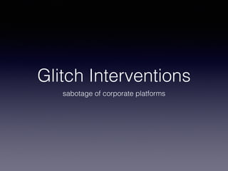 Glitch Interventions 
sabotage of corporate platforms 
 
