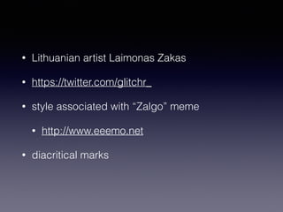 • Lithuanian artist Laimonas Zakas 
• https://twitter.com/glitchr_ 
• style associated with “Zalgo” meme 
• http://www.eee...