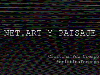 NET.ART Y PAISAJE
Cristina Fdz Crespo
@cristinafcrespo
 