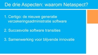 De drie Aspecten: waarom Netaspect?
1. Certigo: de nieuwe generatie
verzekeringsadministratie software
2. Succesvolle software transities
3. Samenwerking voor blijvende innovatie
 