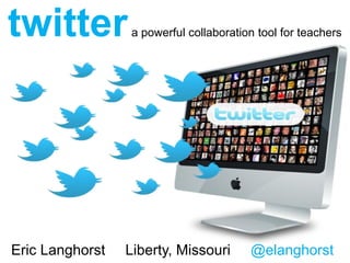 twitter          a powerful collaboration tool for teachers




Eric Langhorst   Liberty, Missouri      @elanghorst
 