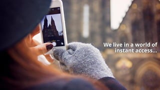 We live in a world of
instant access...
 