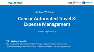 Start Time: 2:00pm EST
Welcome!
Concur Automated Travel &
Expense Management
We will begin shortly
Webinar Audio:
You can dial the telephone numbers located on your webinar control panel.
Or listen in using your microphone or computer speakers. We will begin shortly.
 