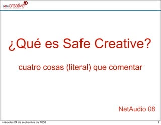 ¿Qué es Safe Creative?
            cuatro cosas (literal) que comentar




                                        NetAudio 08
miércoles 24 de septiembre de 2008                    1