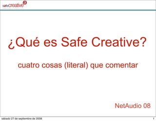 ¿Qué es Safe Creative?
            cuatro cosas (literal) que comentar




                                        NetAudio 08
sábado 27 de septiembre de 2008                       1
 