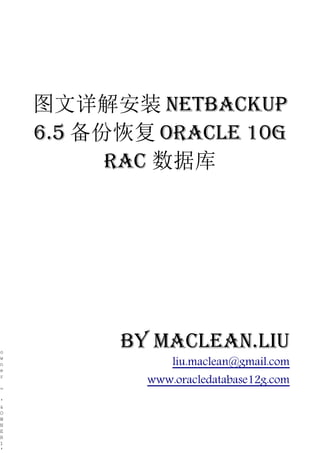 图文详解安装 NetBackup
    6.5 备份恢复 Oracle 10g
          rac 数据库




o
          by Maclean.liu
                liu.maclean@gmail.com
w
n
e
r
            www.oracledatabase12g.com
=

'
&
O
W
N
E
R
1
'
 