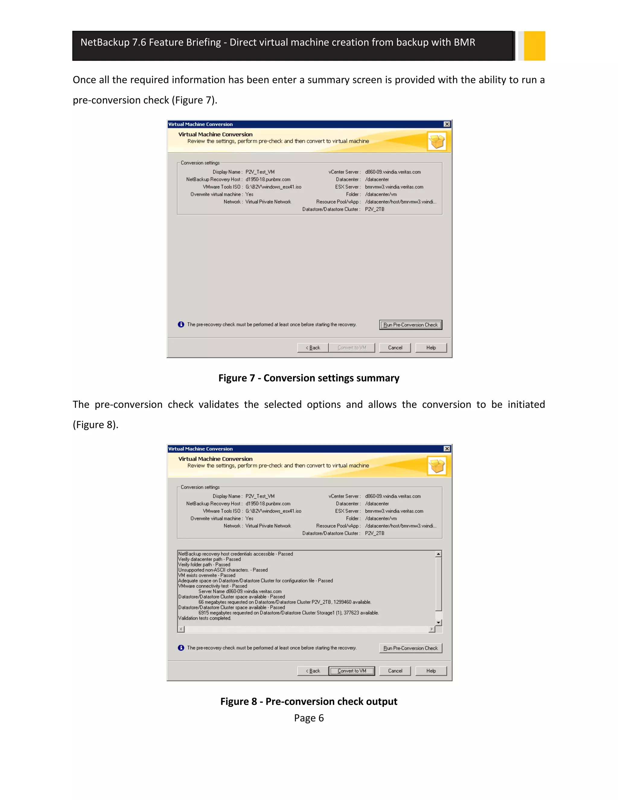 Page 6
NetBackup 7.6 Feature Briefing - Direct virtual machine creation from backup with BMR
Once all the required information has been enter a summary screen is provided with the ability to run a
pre-conversion check (Figure 7).
Figure 7 - Conversion settings summary
The pre-conversion check validates the selected options and allows the conversion to be initiated
(Figure 8).
Figure 8 - Pre-conversion check output
 