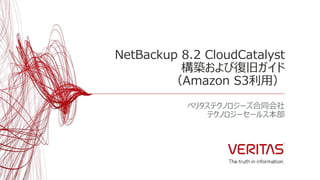 NetBackup 8.2 CloudCatalyst
構築および復旧ガイド
（Amazon S3利用）
ベリタステクノロジーズ合同会社
テクノロジーセールス本部
 