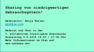 Sharing von niedrigwertigen
Gebrauchsgütern!
Referentin: Katja Keller
gnibble.com
Referat und Chat in der
7. kollektiven Intelligenz Eventwoche
Donnerstag 3.4.2014 16:00 – 17:00 Uhr
Mehr Informationen im Chat auf
www.netbaes.net
 