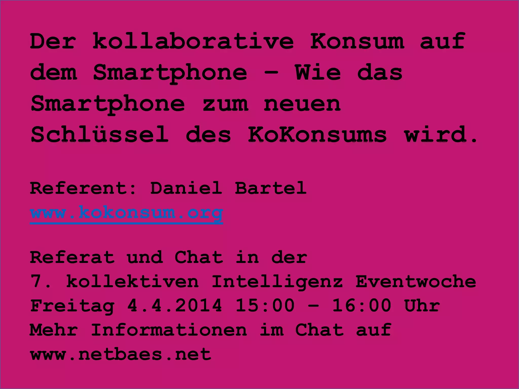 Der kollaborative Konsum auf
dem Smartphone – Wie das
Smartphone zum neuen
Schlüssel des KoKonsums wird.
Referent: Daniel Bartel
www.kokonsum.org
Referat und Chat in der
7. kollektiven Intelligenz Eventwoche
Freitag 4.4.2014 15:00 – 16:00 Uhr
Mehr Informationen im Chat auf
www.netbaes.net
 