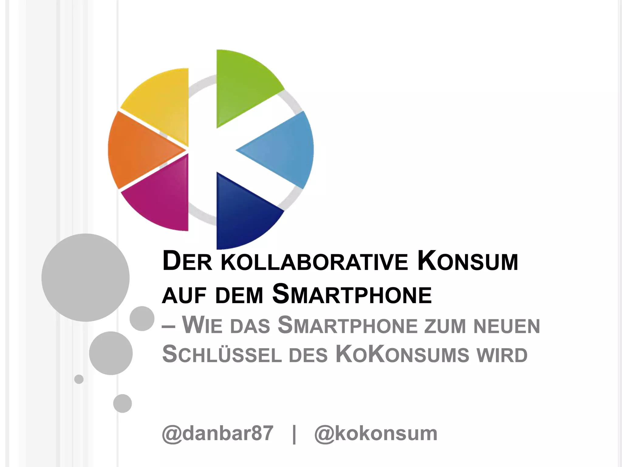 DER KOLLABORATIVE KONSUM
AUF DEM SMARTPHONE
– WIE DAS SMARTPHONE ZUM NEUEN
SCHLÜSSEL DES KOKONSUMS WIRD
@danbar87 | @kokonsum
 