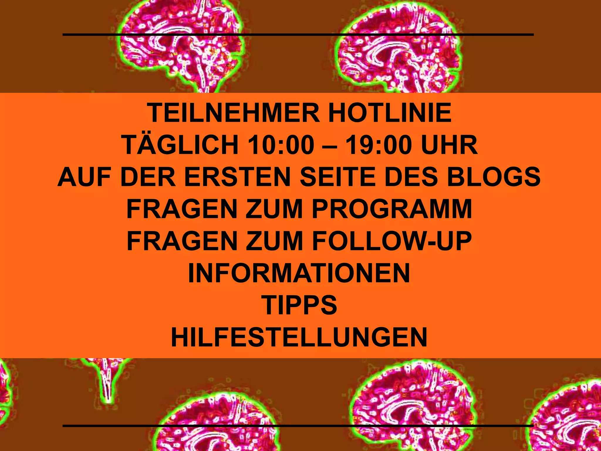 TEILNEHMER HOTLINIE 
TÄGLICH 10:00 – 19:00 UHR 
AUF DER ERSTEN SEITE DES BLOGS 
FRAGEN ZUM PROGRAMM 
FRAGEN ZUM FOLLOW-UP 
INFORMATIONEN 
TIPPS 
HILFESTELLUNGEN 
 