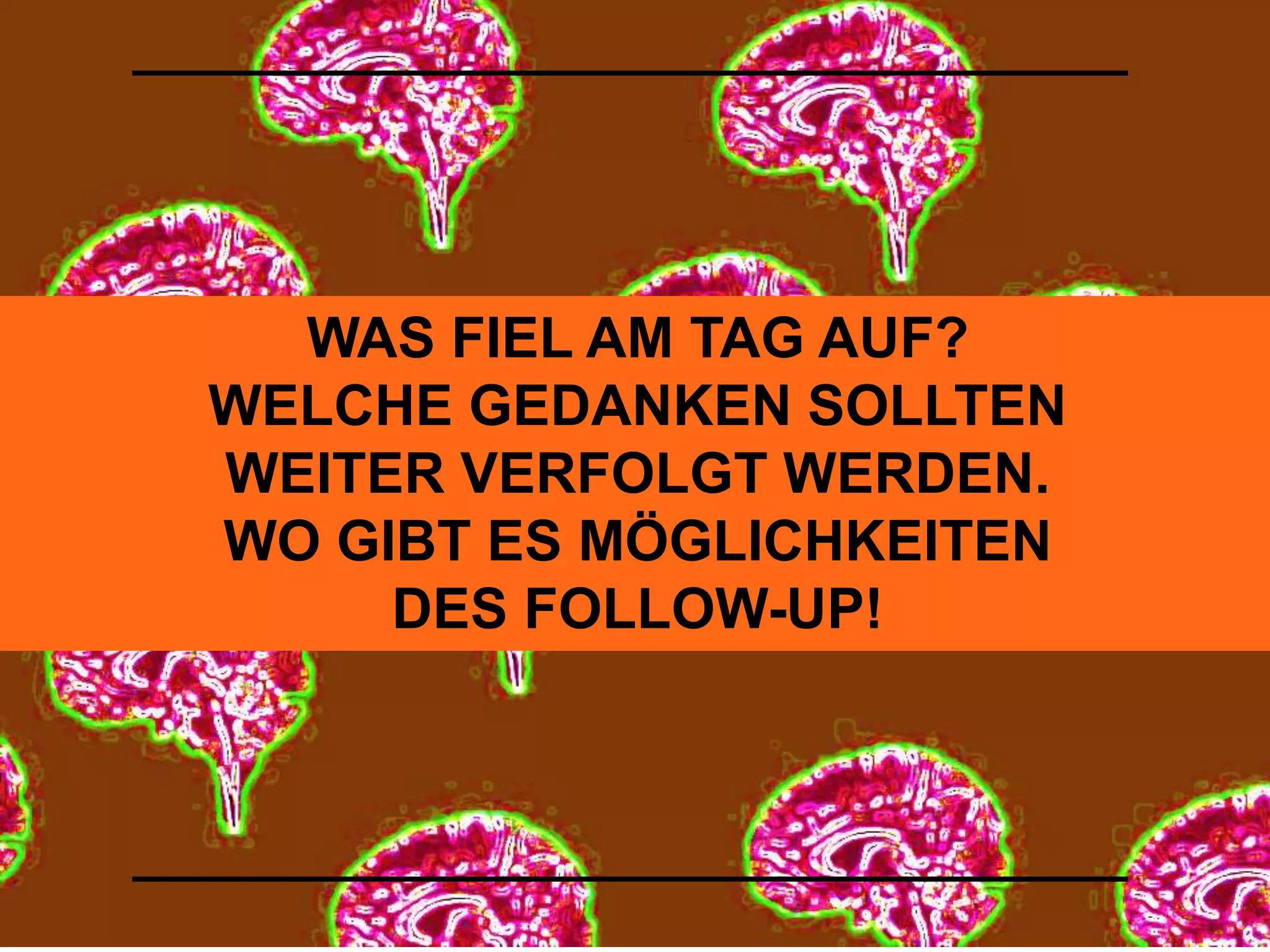 WAS FIEL AM TAG AUF? 
WELCHE GEDANKEN SOLLTEN 
WEITER VERFOLGT WERDEN. 
WO GIBT ES MÖGLICHKEITEN 
DES FOLLOW-UP! 
 