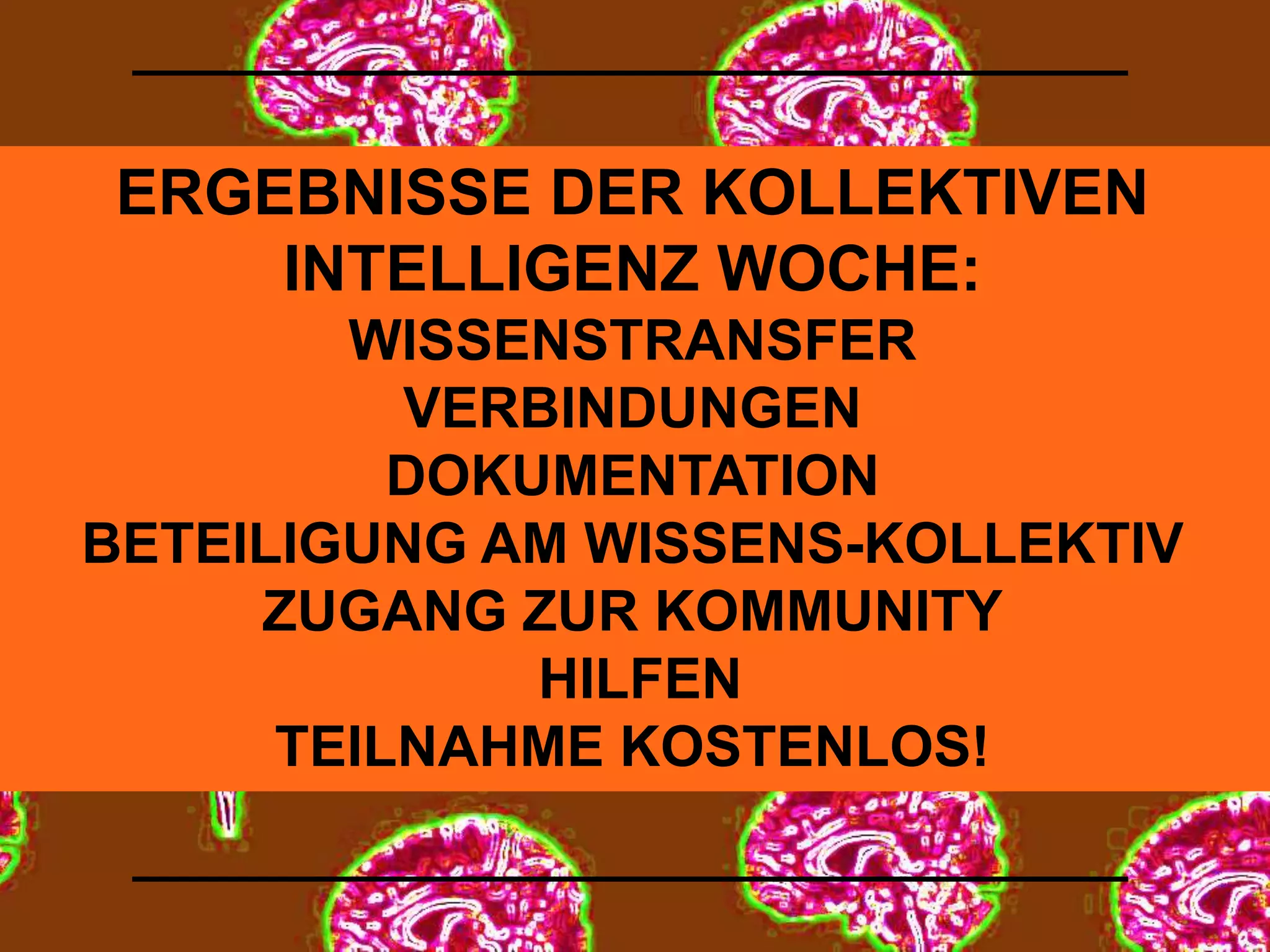 ERGEBNISSE DER KOLLEKTIVEN 
INTELLIGENZ WOCHE: 
WISSENSTRANSFER 
VERBINDUNGEN 
DOKUMENTATION 
BETEILIGUNG AM WISSENS-KOLLEKTIV 
ZUGANG ZUR KOMMUNITY 
HILFEN 
TEILNAHME KOSTENLOS! 
 