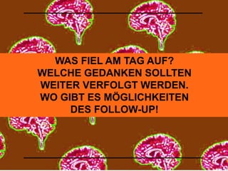 WAS FIEL AM TAG AUF? 
WELCHE GEDANKEN SOLLTEN 
WEITER VERFOLGT WERDEN. 
WO GIBT ES MÖGLICHKEITEN 
DES FOLLOW-UP! 
 