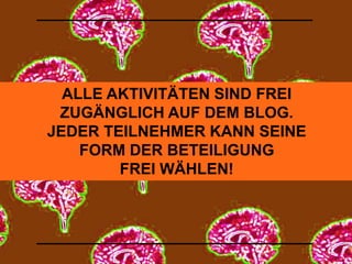 ALLE AKTIVITÄTEN SIND FREI 
ZUGÄNGLICH AUF DEM BLOG. 
JEDER TEILNEHMER KANN SEINE 
FORM DER BETEILIGUNG 
FREI WÄHLEN! 
 