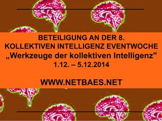 BETEILIGUNG AN DER 8. 
KOLLEKTIVEN INTELLIGENZ EVENTWOCHE 
„Werkzeuge der kollektiven Intelligenz" 
1.12. – 5.12.2014 
WWW.NETBAES.NET 
 