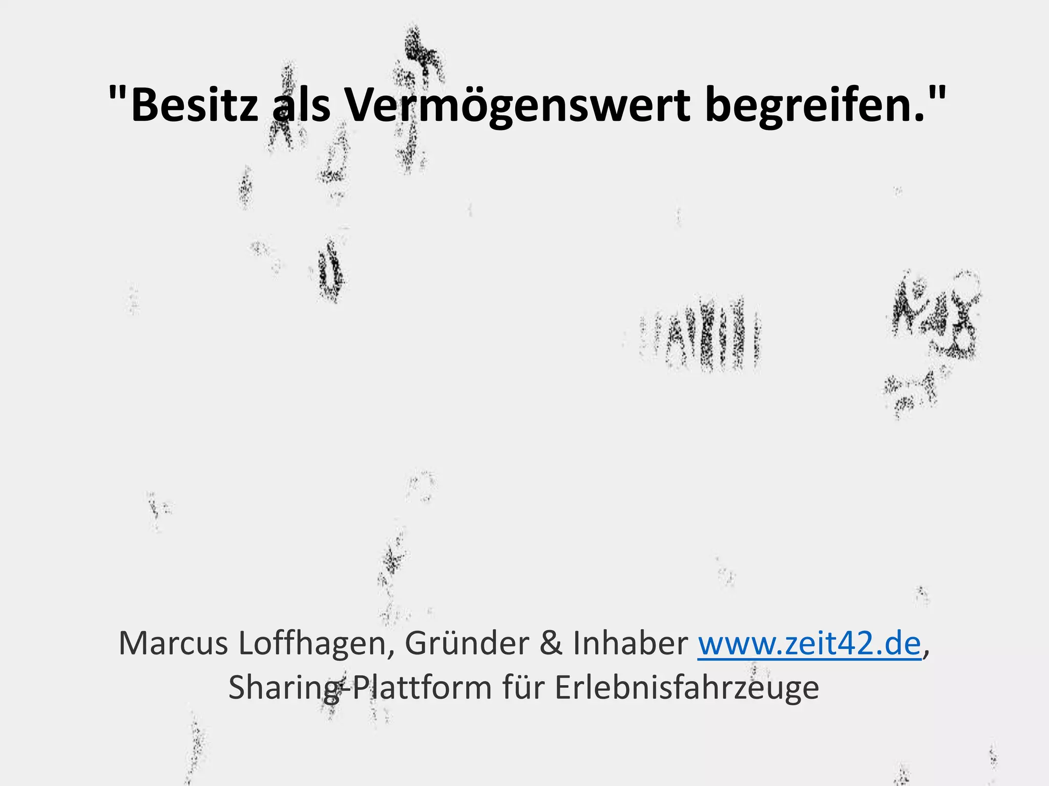 "Besitz als Vermögenswert begreifen." 
Marcus Loffhagen, Gründer & Inhaber www.zeit42.de, 
Sharing-Plattform für Erlebnisfahrzeuge 
 